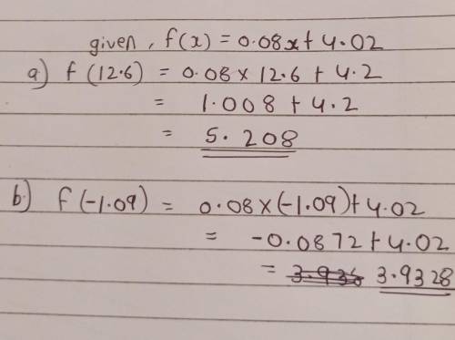 Use the given function F(x)= 0.08x+4.02 to evaluate the values below

a) f (12.6) = 
b) f (-1.09) =