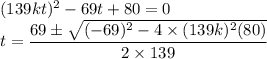 (139kt)^2-69t+80=0\\t=\dfrac{69\pm\sqrt{(-69)^2-4\times (139k)^2(80)}}{2\times 139}\\