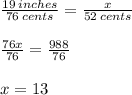\frac{19 \: inches}{76 \: cents}  =  \frac{x}{52 \: cents}  \\  \\  \frac{76x}{76}  =  \frac{988}{76}  \\  \\ x = 13