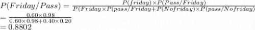 P(Friday/Pass)=\frac{P(friday)\times P(Pass/Friday)}{P(Friday\times P(pass/Friday+P(No friday)\times P(pass/No friday)}\\=\frac{0.60\times 0.98}{0.60\times 0.98+0.40\times 0.20}  \\=0.8802
