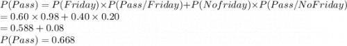 P(Pass)=P(Friday)\times P(Pass/Friday)+P(No friday)\times P(Pass/No Friday)\\=0.60\times 0.98+0.40\times 0.20\\=0.588+0.08\\P(Pass)=0.668
