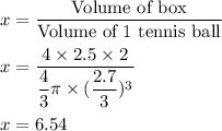 x=\dfrac{\text{Volume of box}}{\text{Volume of 1 tennis ball}}\\\\x=\dfrac{4\times 2.5\times 2}{\dfrac{4}{3}\pi \times (\dfrac{2.7}{3})^3}\\\\x=6.54
