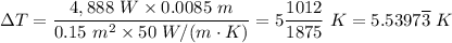 \Delta T = \dfrac{4,888 \ W \times 0.0085 \ m}{0.15 \ m^2 \times 50 \ W/(m\cdot K)} = 5 \dfrac{1012}{1875}  \ K = 5.5397 \overline 3 \ K