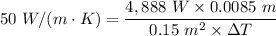 50 \ W/(m\cdot K) = \dfrac{4,888 \ W \times 0.0085 \ m}{0.15 \ m^2 \times \Delta T}