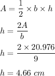 A=\dfrac{1}{2}\times b\times h\\\\h=\dfrac{2A}{b}\\\\h=\dfrac{2\times 20.976}{9}\\\\h=4.66\ cm