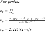 For \ proton;\\\\v_p = \frac{Ft}{m_p} \\\\v_p = \frac{7.68 \times 10^{-17} \ \times \ 48.4 \times 10^{-9}}{1.67 \times 10^{-27}} \\\\v_p = 2,225 .82 \ m/s
