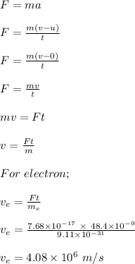 F = ma\\\\F = \frac{m(v-u)}{t} \\\\F = \frac{m(v-0)}{t}\\\\F = \frac{mv}{t} \\\\mv = Ft\\\\v = \frac{Ft}{m} \\\\For \ electron;\\\\v_e = \frac{Ft}{m_e} \\\\v_e = \frac{7.68 \times 10^{-17} \ \times \ 48.4 \times 10^{-9}}{9.11 \times 10^{-31}} \\\\v_e = 4.08 \times 10^6 \ m/s