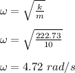 \omega = \sqrt{\frac{k}{m} } \\\\\omega =\sqrt{\frac{222.73}{10} }  \\\\\omega = 4.72 \ rad/s