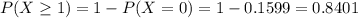P(X \geq 1) = 1 - P(X = 0) = 1 - 0.1599 = 0.8401