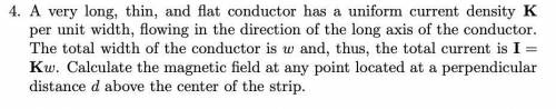 A very long, thin, and flat conductor has a uniform current density K per unit width, flowing in the