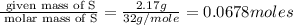 \frac{\text{ given mass of S}}{\text{ molar mass of S}}= \frac{2.17g}{32g/mole}=0.0678moles