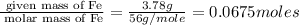 \frac{\text{ given mass of Fe}}{\text{ molar mass of Fe}}= \frac{3.78g}{56g/mole}=0.0675moles