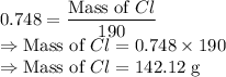 0.748=\dfrac{\text{Mass of }Cl}{190}\\\Rightarrow \text{Mass of }Cl=0.748\times 190\\\Rightarrow \text{Mass of }Cl=142.12\ \text{g}