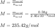 M=\frac{m_{acid}}{n_{acid}} \\\\M=\frac{m_{acid}}{n_{acid}} =\frac{0.58g}{2.46x10^{-3}mol}\\\\M=235.42g/mol