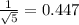 \frac{1}{\sqrt{5} } = 0.447