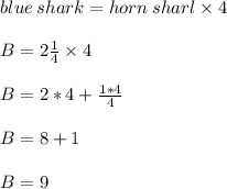 blue\:shark=horn\:sharl\times 4\\\\B=2\frac{1}{4}\times4\\\\B = 2*4+\frac{1*4}{4}\\\\B=8 +1\\\\B = 9