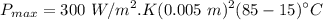 $P_{max} = 300 \ W/m^2 . K (0.005 \ m)^2(85 - 15)^\circ C$