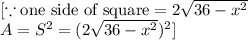 [\because \text{one side of square}=2\sqrt{36-x^2} \\      \quad \quad              A=S^2=(2\sqrt{36-x^2})^2 ]