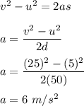 v^2-u^2=2as\\\\a=\dfrac{v^2-u^2}{2d}\\\\a=\dfrac{(25)^2-(5)^2}{2(50)}\\\\a=6\ m/s^2