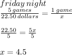 friday \: night \\ \frac{5 \: games}{22.50 \: dollars}  =  \frac{1 \: game}{x}  \\  \\  \frac{22.50}{5}  =  \frac{5x}{5}  \\  \\ x = 4.5