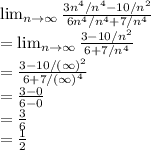 \lim_{n \to \infty} \frac{3n^4/n^4-10/n^2}{6n^4/n^4+7/n^4}\\= \lim_{n \to \infty} \frac{3-10/n^2}{6+7/n^4}\\= \frac{3-10/(\infty)^2}{6+7/(\infty)^4}\\= \frac{3-0}{6-0}\\= \frac{3}{6}\\ = \frac{1}{2}\\