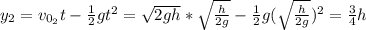y_{2} = v_{0_{2}}t - \frac{1}{2}gt^{2} = \sqrt{2gh}*\sqrt{\frac{h}{2g}} - \frac{1}{2}g(\sqrt{\frac{h}{2g}})^{2} = \frac{3}{4}h