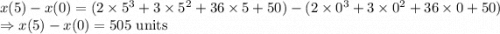 x(5)-x(0)=(2\times 5^3+3\times 5^2+36\times 5+50)-(2\times 0^3+3\times 0^2+36\times 0+50)\\\Rightarrow x(5)-x(0)=505\ \text{units}