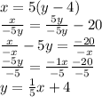 x = 5(y - 4)\\\frac{x}{-5y}  = \frac{5y}{-5y}  - 20\\\frac{x}{-x}  - 5y = \frac{-20}{-x}\\\frac{-5y}{-5} = \frac{-1x}{-5}  \frac{-20}{-5}\\y = \frac{1}{5}x + 4