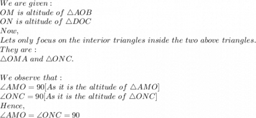 We\ are\ given:\\OM\ is\ altitude\ of\ \triangle AOB\\ON\ is\ altitude\ of\ \triangle DOC\\Now,\\Lets\ only\ focus\ on\ the\ interior\ triangles\ inside\ the\ two\ above\ triangles.\\They\ are:\\\triangle OMA\ and\ \triangle ONC.\\\\We\ observe\ that:\\\angle AMO=90[As\ it\ is\ the\ altitude\ of\ \triangle AMO]\\\angle ONC=90[As\ it\ is\ the\ altitude\ of\ \triangle ONC]\\Hence,\\\angle AMO= \angle ONC=90\\\\