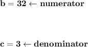 \bold{b=32\leftarrow numerator}\\\\\\\\ \bold{c =3\leftarrow denominator}