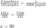 \frac{3 \: teachers}{125 \: pupils}  =  \frac{x}{2500 \: pupils}  \\  \\  \frac{125x}{125}  =  \frac{7500}{125}  \\  \\ x = 60