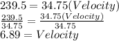 239.5=34.75(Velocity)\\\frac{239.5}{34.75}=\frac{34.75(Velocity)}{34.75\\}\\6.89=Velocity