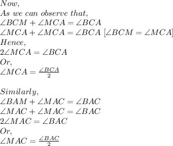 Now,\\As\ we\ can\ observe\ that,\\\angle BCM + \angle MCA= \angle BCA\\\angle MCA+ \angle MCA= \angle BCA\  [\angle BCM = \angle MCA]\\Hence,\\2 \angle MCA= \angle BCA\\Or, \\\angle MCA=\frac{\angle BCA}{2} \\\\Similarly,\\\angle BAM + \angle MAC= \angle BAC\\\angle MAC + \angle MAC= \angle BAC\\2 \angle MAC = \angle BAC\\Or,\\\angle MAC=\frac{\angle BAC}{2}