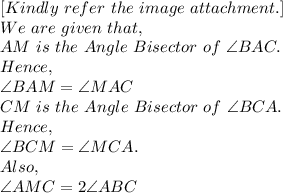 [Kindly\ refer\ the\ image\ attachment.]\\We\ are\ given\ that,\\AM\ is\ the\ Angle\ Bisector\ of\ \angle BAC.\\Hence,\\\angle BAM= \angle MAC\\CM\ is\ the\ Angle\ Bisector\ of\ \angle BCA.\\Hence,\\\angle BCM= \angle MCA.\\Also,\\\angle AMC=2 \angle ABC