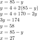 x = 85 - y \\ y = 4 + 2(85 - y) \\ y = 4 + 170 - 2y \\ 3y = 174 \\ y = 58 \\ x = 85 - y \\ x = 27