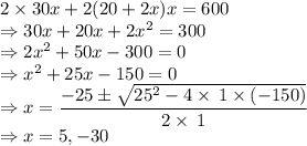 2\times 30x+2(20+2x)x=600\\\Rightarrow 30x+20x+2x^2=300\\\Rightarrow 2x^2+50x-300=0\\\Rightarrow x^2+25x-150=0\\\Rightarrow x=\dfrac{-25\pm \sqrt{25^2-4\times \:1\times \left(-150\right)}}{2\times \:1}\\\Rightarrow x=5,-30