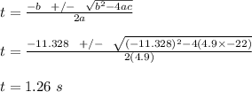 t = \frac{-b \ \ +/- \ \ \sqrt{b^2 - 4ac} }{2a} \\\\t = \frac{-11.328\ \ +/- \ \ \sqrt{(-11.328)^2 - 4(4.9\times -22)} }{2(4.9)}\\\\t = 1.26 \ s