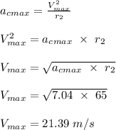 a_c_{max} = \frac{V_{max}^2}{r_2} \\\\V_{max}^2 = a_c_{max}  \ \times \ r_2\\\\V_{max} = \sqrt{a_c_{max}  \ \times \ r_2} \\\\V_{max} =\sqrt{7.04 \ \times \ 65} \\\\V_{max} = 21.39 \ m/s