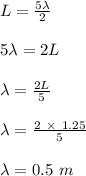 L = \frac{5 \lambda}{2} \\\\5 \lambda = 2L\\\\\lambda = \frac{2L}{5} \\\\\lambda = \frac{2 \ \times \ 1.25}{5} \\\\\lambda = 0.5 \ m