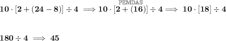 \bf 10\cdot [2+(24-8)]\div 4\implies \stackrel{\mathbb{PEMDAS}}{10\cdot [2+(16)]\div 4}\implies 10\cdot [18]\div 4&#10;\\\\\\&#10;180\div 4\implies 45