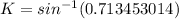 K = sin^{-1}(0.713453014)