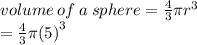 volume \: of \:  a\: sphere =  \frac{4}{3} \pi {r}^{3}  \\  =  \frac{4}{3} \pi( {5)}^{3}