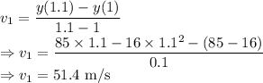 v_1=\dfrac{y(1.1)-y(1)}{1.1-1}\\\Rightarrow v_1=\dfrac{85\times 1.1-16\times 1.1^2-(85-16)}{0.1}\\\Rightarrow v_1=51.4\ \text{m/s}