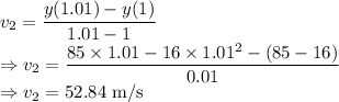 v_2=\dfrac{y(1.01)-y(1)}{1.01-1}\\\Rightarrow v_2=\dfrac{85\times 1.01-16\times 1.01^2-(85-16)}{0.01}\\\Rightarrow v_2=52.84\ \text{m/s}