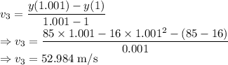 v_3=\dfrac{y(1.001)-y(1)}{1.001-1}\\\Rightarrow v_3=\dfrac{85\times 1.001-16\times 1.001^2-(85-16)}{0.001}\\\Rightarrow v_3=52.984\ \text{m/s}