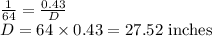\frac{1}{64}=\frac{0.43}{D}\\D=64\times 0.43=27.52\ \text{inches}