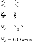 \frac{N_s}{N_p} = \frac{E_s}{E_p} \\\\\frac{N_s}{50} = \frac{6}{5} \\\\N_s = \frac{50\times 6}{5} \\\\N_s = 60 \ turns
