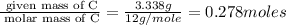 \frac{\text{ given mass of C}}{\text{ molar mass of C}}= \frac{3.338g}{12g/mole}=0.278moles