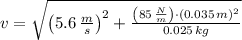 v = \sqrt{\left(5.6\,\frac{m}{s} \right)^{2}+\frac{\left(85\,\frac{N}{m} \right)\cdot (0.035\,m)^{2}}{0.025\,kg} }