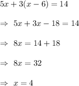 5x +3(x-6)=14\\\\\Rightarrow\ 5x+3x-18=14\\\\\Rightarrow \ 8x=14+18\\\\\Rightarrow\ 8x=32\\\\\Rightarrow\ x=4